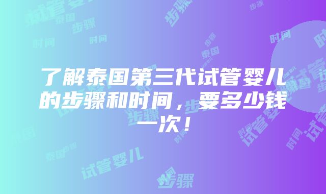 了解泰国第三代试管婴儿的步骤和时间，要多少钱一次！