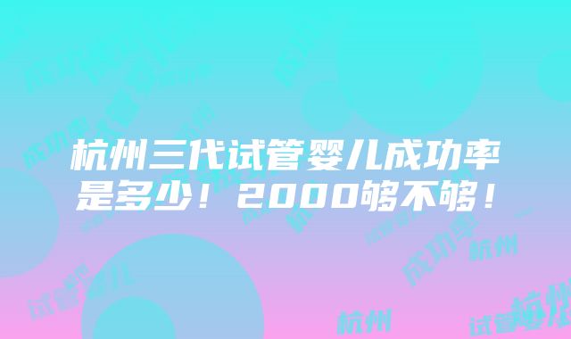 杭州三代试管婴儿成功率是多少！2000够不够！