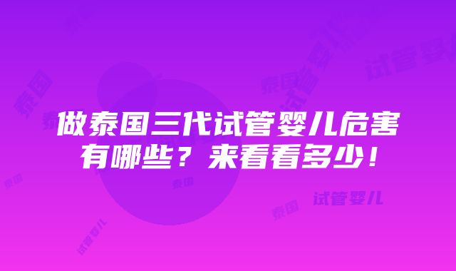 做泰国三代试管婴儿危害有哪些？来看看多少！