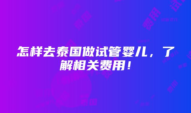 怎样去泰国做试管婴儿，了解相关费用！