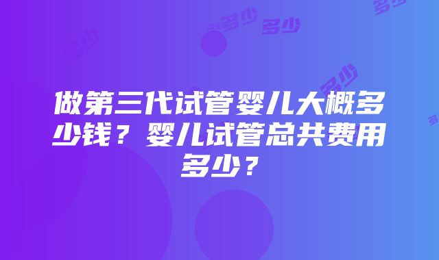 做第三代试管婴儿大概多少钱？婴儿试管总共费用多少？