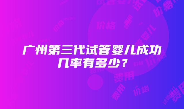 广州第三代试管婴儿成功几率有多少？