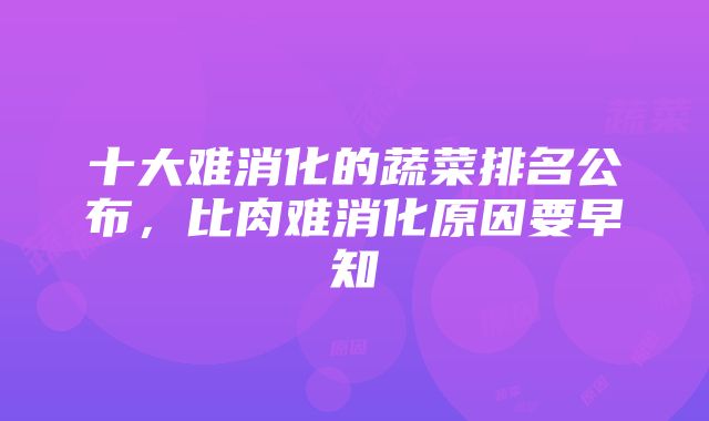 十大难消化的蔬菜排名公布，比肉难消化原因要早知