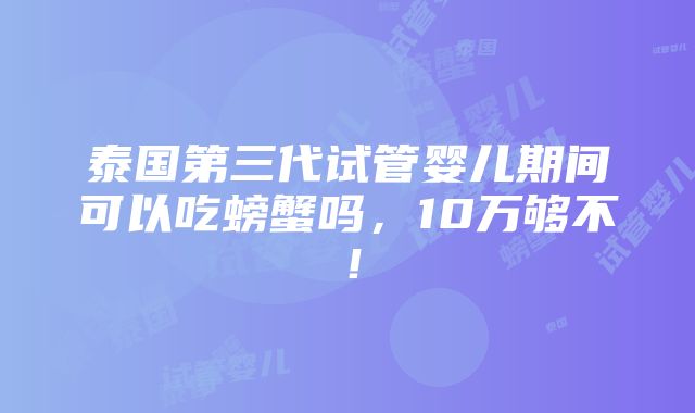 泰国第三代试管婴儿期间可以吃螃蟹吗，10万够不！