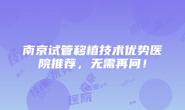 南京试管移植技术优势医院推荐，无需再问！