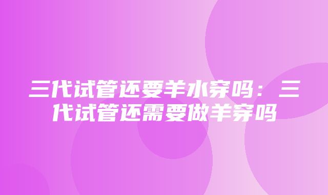 三代试管还要羊水穿吗：三代试管还需要做羊穿吗