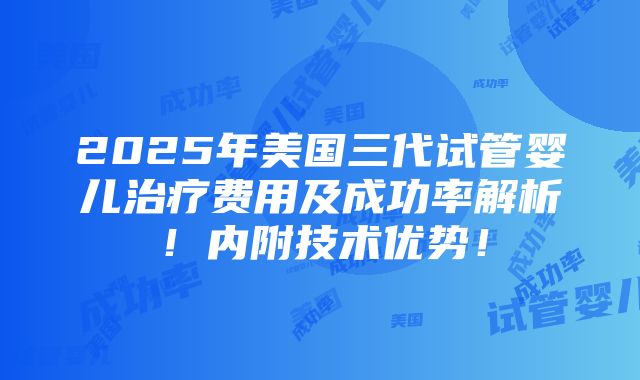 2025年美国三代试管婴儿治疗费用及成功率解析！内附技术优势！