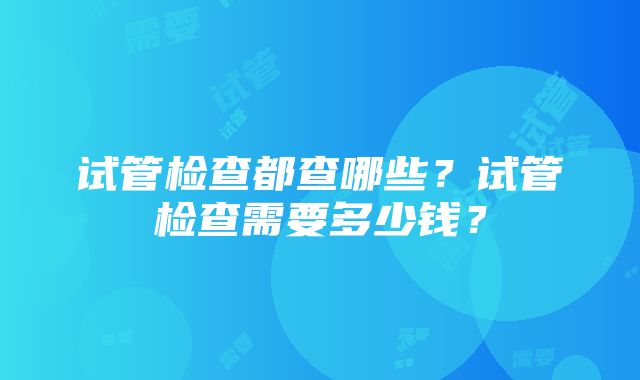 试管检查都查哪些？试管检查需要多少钱？