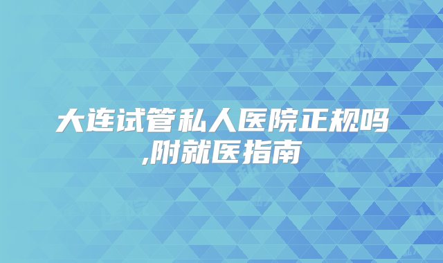 大连试管私人医院正规吗,附就医指南