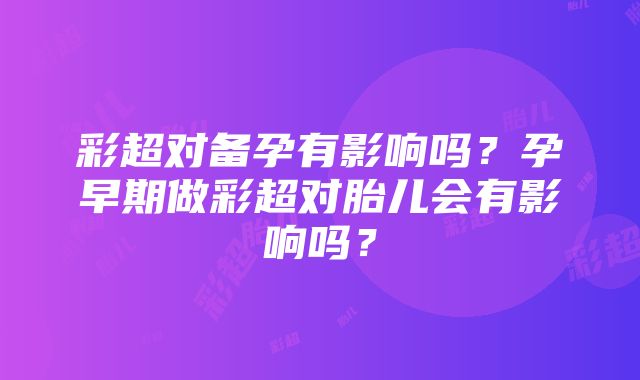 彩超对备孕有影响吗？孕早期做彩超对胎儿会有影响吗？