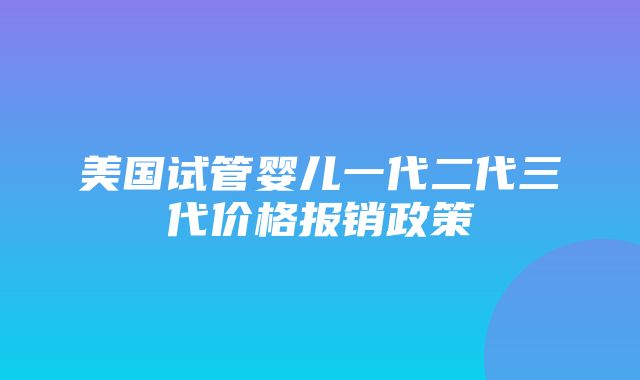 美国试管婴儿一代二代三代价格报销政策