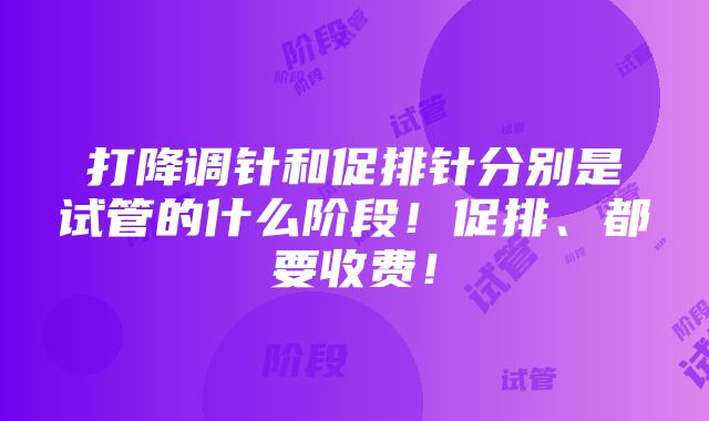 打降调针和促排针分别是试管的什么阶段！促排、都要收费！