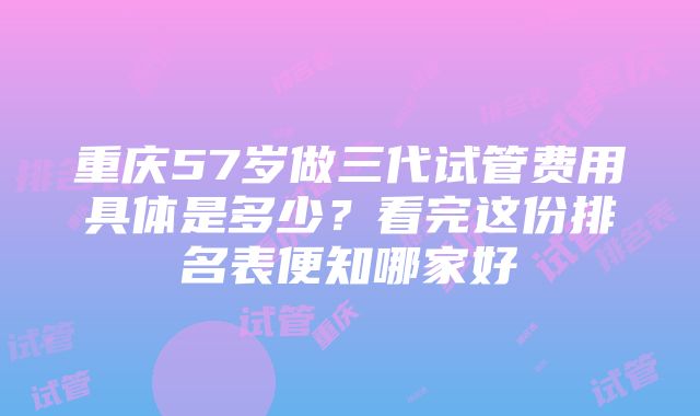 重庆57岁做三代试管费用具体是多少？看完这份排名表便知哪家好