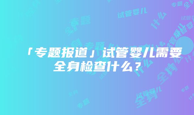 「专题报道」试管婴儿需要全身检查什么？