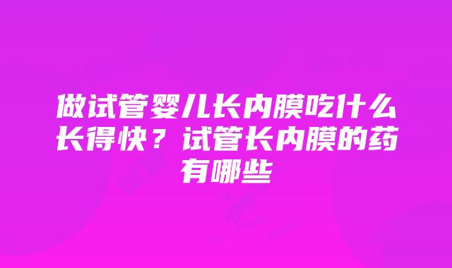 做试管婴儿长内膜吃什么长得快？试管长内膜的药有哪些