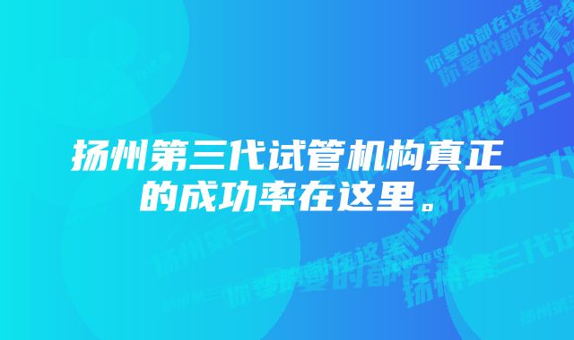 扬州第三代试管机构真正的成功率在这里。