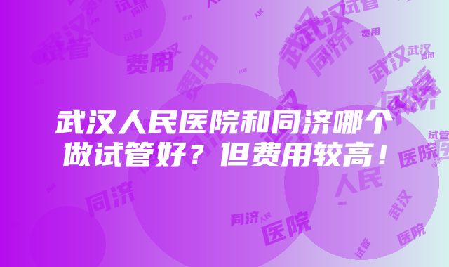 武汉人民医院和同济哪个做试管好？但费用较高！