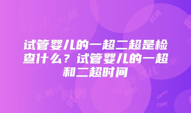 试管婴儿的一超二超是检查什么？试管婴儿的一超和二超时间