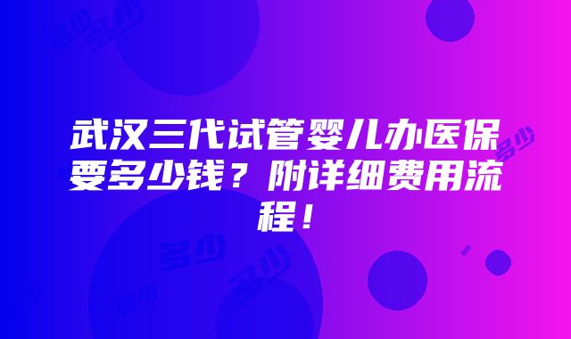 武汉三代试管婴儿办医保要多少钱？附详细费用流程！