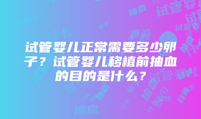 试管婴儿正常需要多少卵子？试管婴儿移植前抽血的目的是什么？