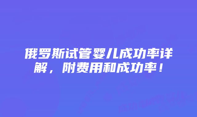 俄罗斯试管婴儿成功率详解，附费用和成功率！