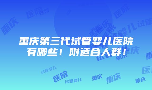 重庆第三代试管婴儿医院有哪些！附适合人群！