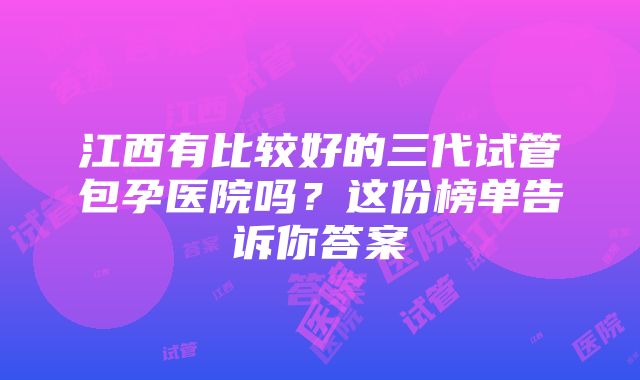 江西有比较好的三代试管包孕医院吗？这份榜单告诉你答案