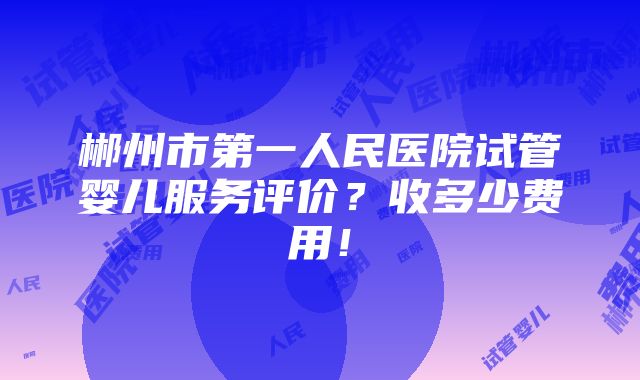 郴州市第一人民医院试管婴儿服务评价？收多少费用！