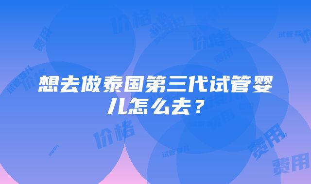 想去做泰国第三代试管婴儿怎么去？