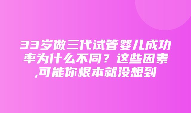 33岁做三代试管婴儿成功率为什么不同？这些因素,可能你根本就没想到