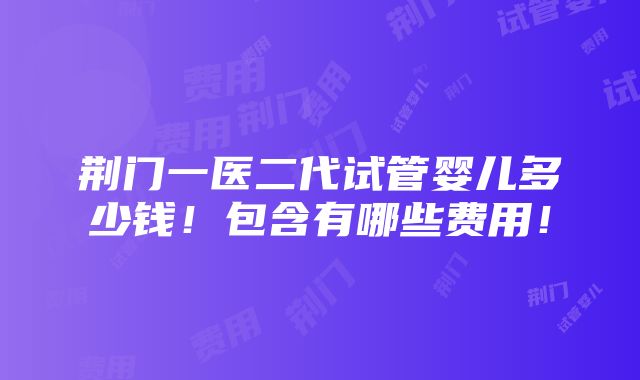 荆门一医二代试管婴儿多少钱！包含有哪些费用！