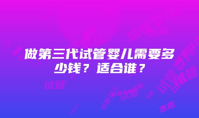 做第三代试管婴儿需要多少钱？适合谁？