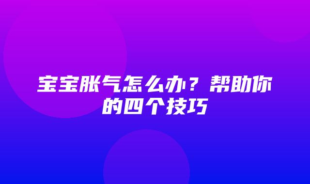 宝宝胀气怎么办？帮助你的四个技巧