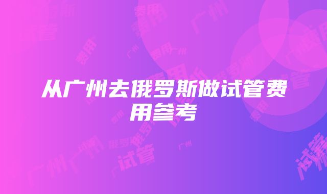 从广州去俄罗斯做试管费用参考