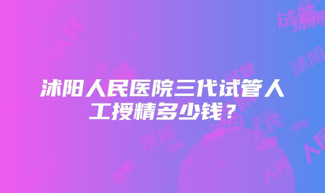 沭阳人民医院三代试管人工授精多少钱？