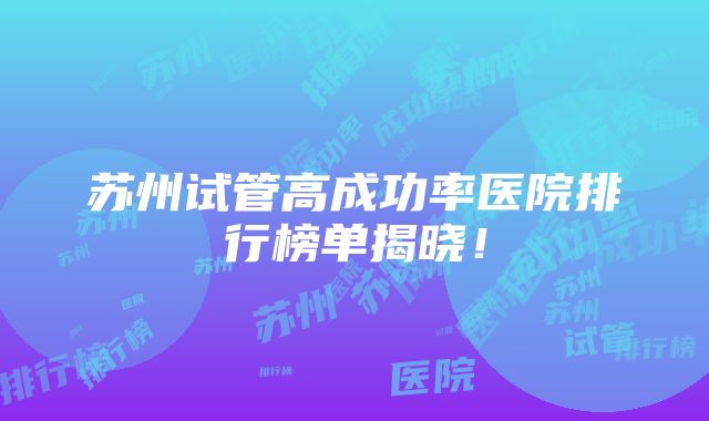 苏州试管高成功率医院排行榜单揭晓！