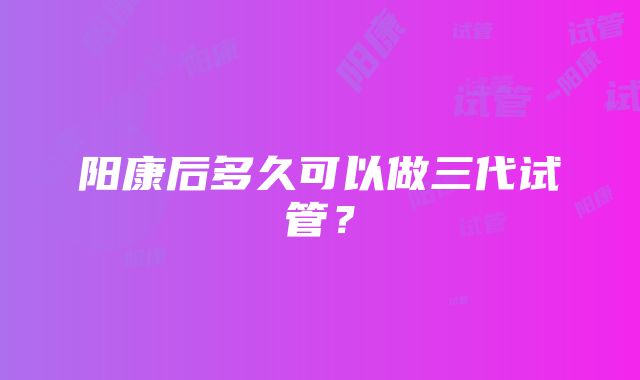 阳康后多久可以做三代试管？