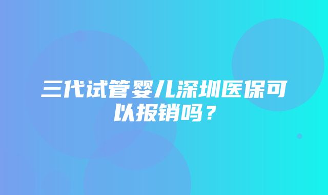 三代试管婴儿深圳医保可以报销吗？