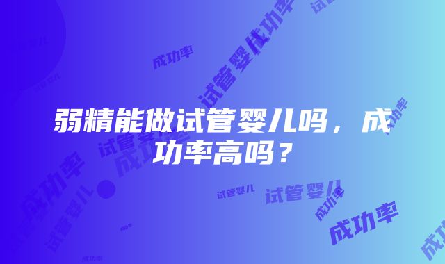 弱精能做试管婴儿吗，成功率高吗？