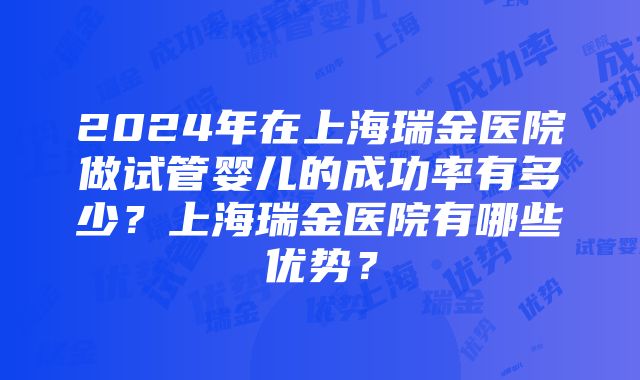 2024年在上海瑞金医院做试管婴儿的成功率有多少？上海瑞金医院有哪些优势？