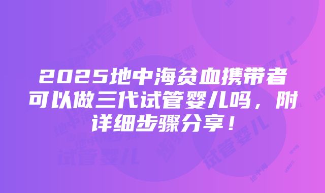 2025地中海贫血携带者可以做三代试管婴儿吗，附详细步骤分享！