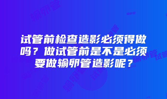 试管前检查造影必须得做吗？做试管前是不是必须要做输卵管造影呢？