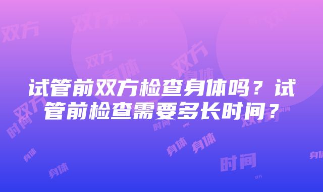 试管前双方检查身体吗？试管前检查需要多长时间？