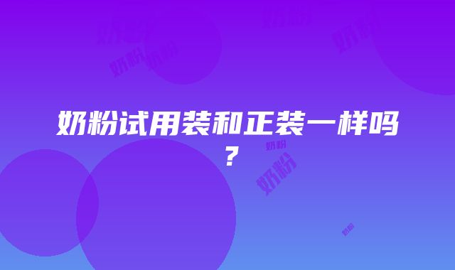 奶粉试用装和正装一样吗？