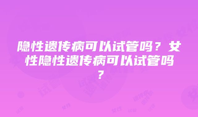 隐性遗传病可以试管吗？女性隐性遗传病可以试管吗？