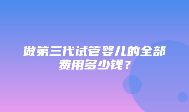 做第三代试管婴儿的全部费用多少钱？