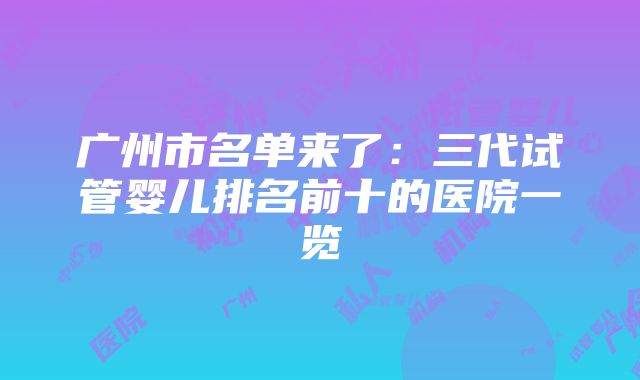 广州市名单来了：三代试管婴儿排名前十的医院一览