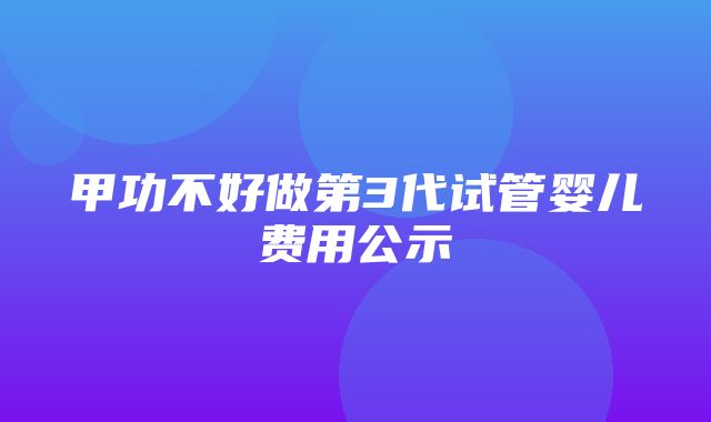 甲功不好做第3代试管婴儿费用公示