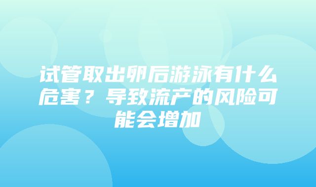 试管取出卵后游泳有什么危害？导致流产的风险可能会增加