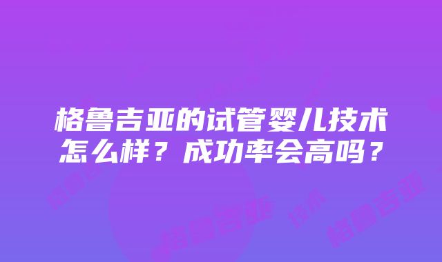 格鲁吉亚的试管婴儿技术怎么样？成功率会高吗？